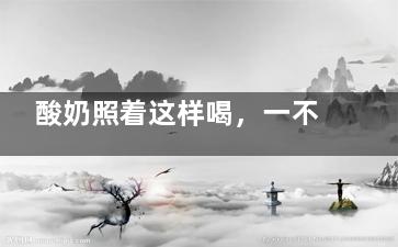 酸奶照着这样喝，一不小心就年轻十岁 (应该喝酸奶)